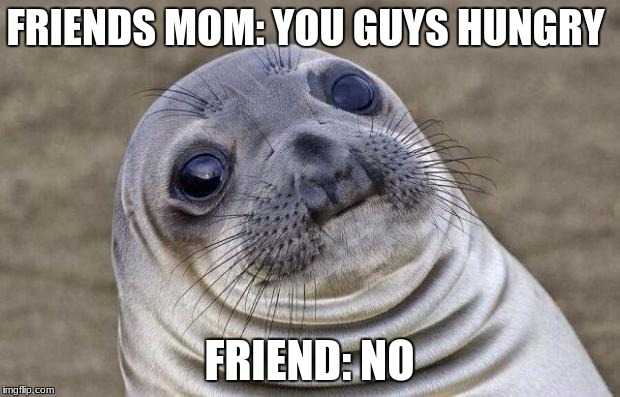 Awkward Moment Sealion | FRIENDS MOM: YOU GUYS HUNGRY; FRIEND: NO | image tagged in memes,awkward moment sealion | made w/ Imgflip meme maker