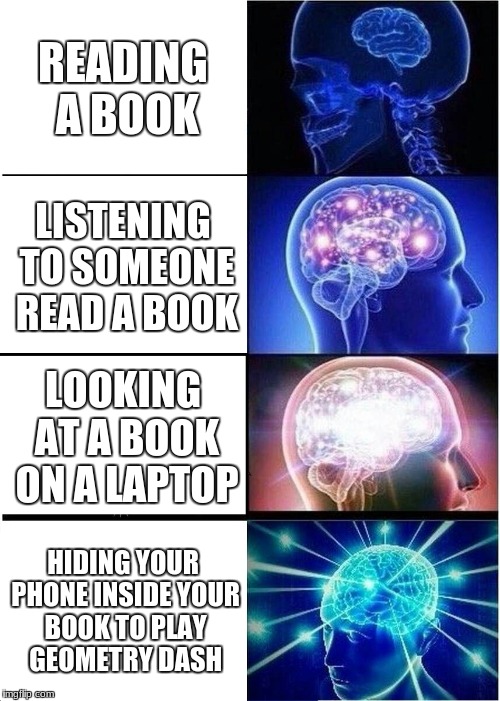 Expanding Brain | READING A BOOK; LISTENING TO SOMEONE READ A BOOK; LOOKING AT A BOOK ON A LAPTOP; HIDING YOUR PHONE INSIDE YOUR BOOK TO PLAY GEOMETRY DASH | image tagged in memes,expanding brain | made w/ Imgflip meme maker