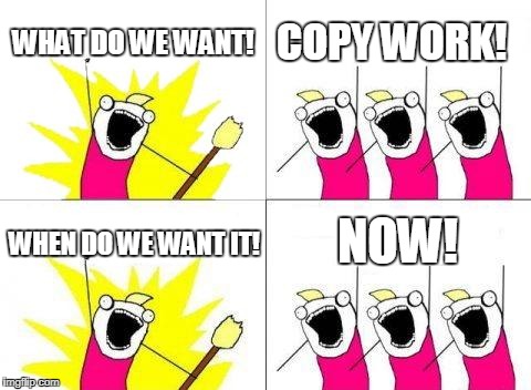 What Do We Want Meme | WHAT DO WE WANT! COPY WORK! NOW! WHEN DO WE WANT IT! | image tagged in memes,what do we want | made w/ Imgflip meme maker