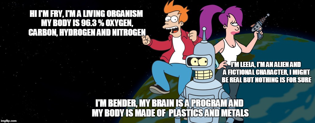 Living Organisms Explained  | HI I'M FRY, I'M A LIVING ORGANISM MY BODY IS 96.3 % OXYGEN, CARBON, HYDROGEN AND NITROGEN; I'M LEELA, I'M AN ALIEN AND A FICTIONAL CHARACTER, I MIGHT BE REAL BUT NOTHING IS FOR SURE; I'M BENDER, MY BRAIN IS A PROGRAM AND MY BODY IS MADE OF  PLASTICS AND METALS | image tagged in futurama,biology,life,aliens,robots,studying | made w/ Imgflip meme maker