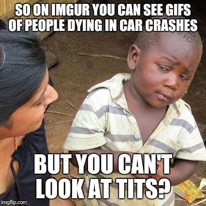 Third World Skeptical Kid Meme | SO ON IMGUR YOU CAN SEE GIFS OF PEOPLE DYING IN CAR CRASHES; BUT YOU CAN'T LOOK AT TITS? | image tagged in memes,third world skeptical kid | made w/ Imgflip meme maker