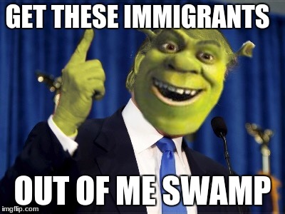 Shrek For President | GET THESE IMMIGRANTS; OUT OF ME SWAMP | image tagged in shrek for president | made w/ Imgflip meme maker