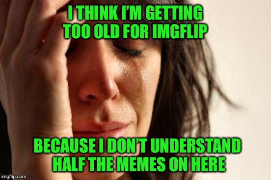 First World Problems Meme | I THINK I’M GETTING TOO OLD FOR IMGFLIP; BECAUSE I DON’T UNDERSTAND HALF THE MEMES ON HERE | image tagged in memes,first world problems | made w/ Imgflip meme maker