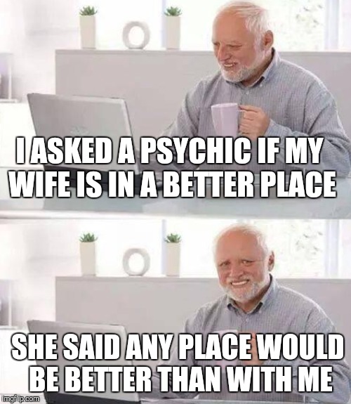 I ASKED A PSYCHIC IF MY WIFE IS IN A BETTER PLACE SHE SAID ANY PLACE WOULD BE BETTER THAN WITH ME | made w/ Imgflip meme maker
