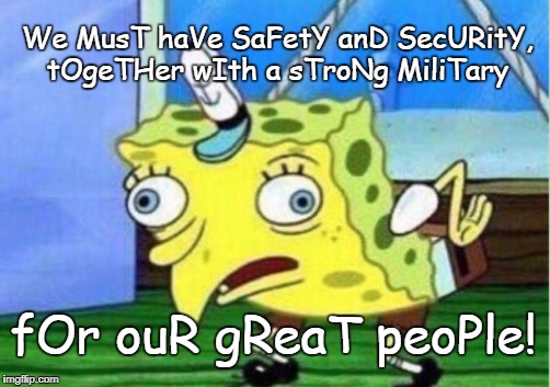 Mocking Spongebob | We MusT haVe SaFetY anD SecURitY, tOgeTHer wIth a sTroNg MiliTary; fOr ouR gReaT peoPle! | image tagged in memes,mocking spongebob | made w/ Imgflip meme maker