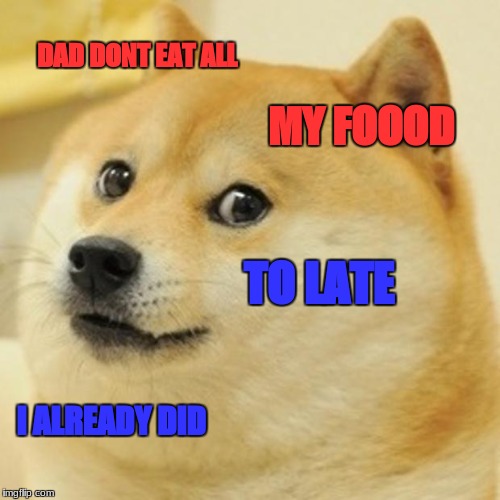 eating all food | DAD DONT EAT ALL; MY FOOOD; TO LATE; I ALREADY DID | image tagged in memes,doge | made w/ Imgflip meme maker