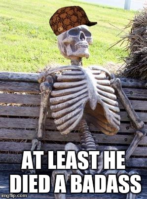 Waiting Skeleton Meme | AT LEAST HE DIED A BADASS | image tagged in memes,waiting skeleton,scumbag | made w/ Imgflip meme maker