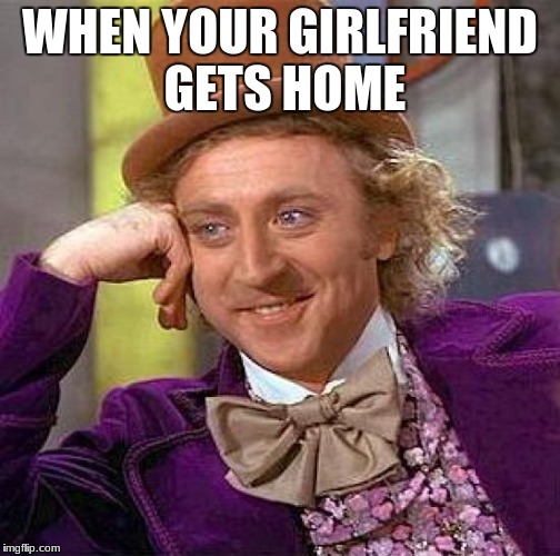 Creepy Condescending Wonka Meme | WHEN YOUR GIRLFRIEND GETS HOME | image tagged in memes,creepy condescending wonka | made w/ Imgflip meme maker