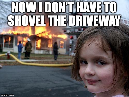 Disaster Girl | NOW I DON’T HAVE TO SHOVEL THE DRIVEWAY | image tagged in memes,disaster girl | made w/ Imgflip meme maker