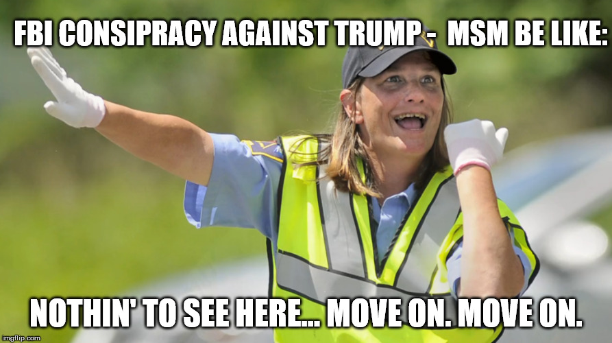 Nothin' to see here. | FBI CONSIPRACY AGAINST TRUMP -  MSM BE LIKE:; NOTHIN' TO SEE HERE... MOVE ON. MOVE ON. | image tagged in biased media,fbi,donald trump | made w/ Imgflip meme maker