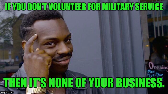 Roll Safe Think About It Meme | IF YOU DON'T VOLUNTEER FOR MILITARY SERVICE THEN IT'S NONE OF YOUR BUSINESS. | image tagged in memes,roll safe think about it | made w/ Imgflip meme maker