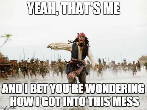 Jack Sparrow Being Chased Meme | YEAH, THAT'S ME; AND I BET YOU'RE WONDERING HOW I GOT INTO THIS MESS | image tagged in memes,jack sparrow being chased | made w/ Imgflip meme maker