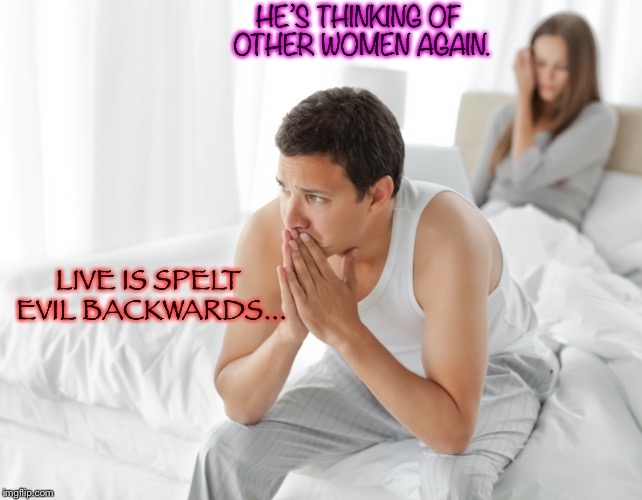 Couple upset in bed | HE’S THINKING OF OTHER WOMEN AGAIN. LIVE IS SPELT EVIL BACKWARDS... | image tagged in couple upset in bed,probably a repost | made w/ Imgflip meme maker