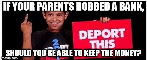 DACA | IF YOUR PARENTS ROBBED A BANK, SHOULD YOU BE ABLE TO KEEP THE MONEY? | image tagged in daca | made w/ Imgflip meme maker