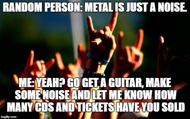 Metal concert | RANDOM PERSON: METAL IS JUST A NOISE. ME: YEAH? GO GET A GUITAR, MAKE SOME NOISE AND LET ME KNOW HOW MANY CDS AND TICKETS HAVE YOU SOLD | image tagged in metal concert | made w/ Imgflip meme maker