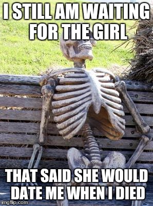 Waiting Skeleton Meme | I STILL AM WAITING FOR THE GIRL; THAT SAID SHE WOULD DATE ME WHEN I DIED | image tagged in memes,waiting skeleton | made w/ Imgflip meme maker