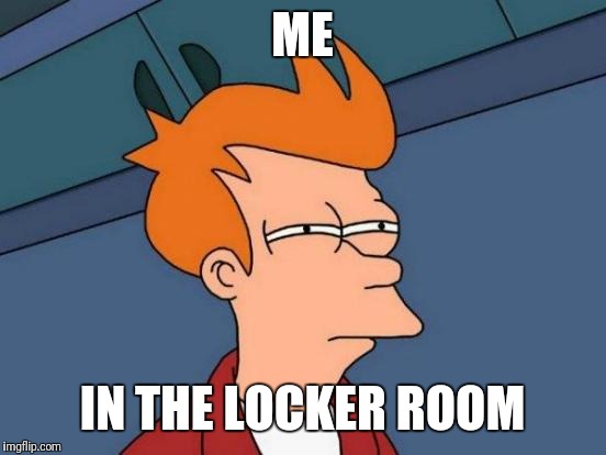 Futurama Fry Meme | ME IN THE LOCKER ROOM | image tagged in memes,futurama fry | made w/ Imgflip meme maker