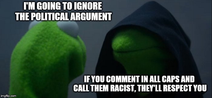 Evil Kermit Meme | I'M GOING TO IGNORE THE POLITICAL ARGUMENT; IF YOU COMMENT IN ALL CAPS AND CALL THEM RACIST, THEY'LL RESPECT YOU | image tagged in memes,evil kermit | made w/ Imgflip meme maker