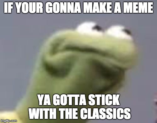 a good ol' classic | IF YOUR GONNA MAKE A MEME; YA GOTTA STICK WITH THE CLASSICS | image tagged in dank,kermit | made w/ Imgflip meme maker