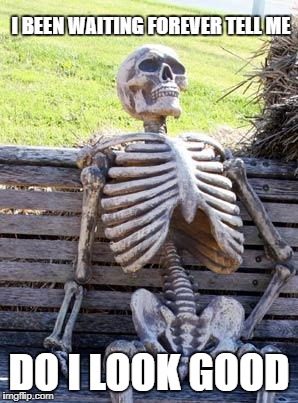 Waiting Skeleton Meme | I BEEN WAITING FOREVER TELL ME; DO I LOOK GOOD | image tagged in memes,waiting skeleton | made w/ Imgflip meme maker