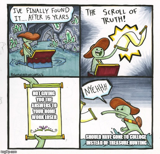 The Scroll Of Truth | NOT GIVING YOU THE ANSWERS TO YOUR HOME WORK LOSER; SHOULD HAVE GONE TO COLLOGE INSTEAD OF TREASURE HUNTING | image tagged in memes,the scroll of truth | made w/ Imgflip meme maker