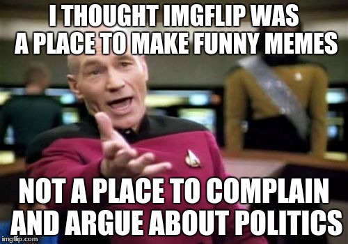 Picard Wtf | I THOUGHT IMGFLIP WAS A PLACE TO MAKE FUNNY MEMES; NOT A PLACE TO COMPLAIN AND ARGUE ABOUT POLITICS | image tagged in memes,picard wtf | made w/ Imgflip meme maker