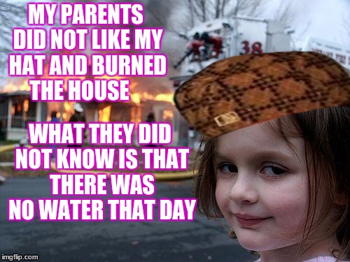 Disaster Girl Meme | MY PARENTS DID NOT LIKE MY HAT AND BURNED THE HOUSE; WHAT THEY DID NOT KNOW IS THAT THERE WAS NO WATER THAT DAY | image tagged in memes,disaster girl,scumbag | made w/ Imgflip meme maker