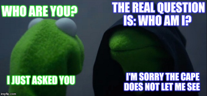 Evil Kermit | WHO ARE YOU? THE REAL QUESTION IS: WHO AM I? I JUST ASKED YOU; I'M SORRY THE CAPE DOES NOT LET ME SEE | image tagged in memes,evil kermit | made w/ Imgflip meme maker