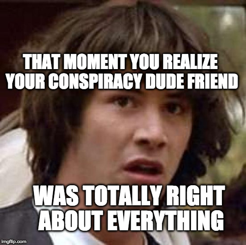 Conspiracy Keanu | THAT MOMENT YOU REALIZE YOUR CONSPIRACY DUDE FRIEND; WAS TOTALLY RIGHT ABOUT EVERYTHING | image tagged in memes,conspiracy keanu | made w/ Imgflip meme maker