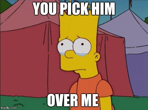 Bart Simpson Sad | YOU PICK HIM; OVER ME | image tagged in bart simpson sad | made w/ Imgflip meme maker