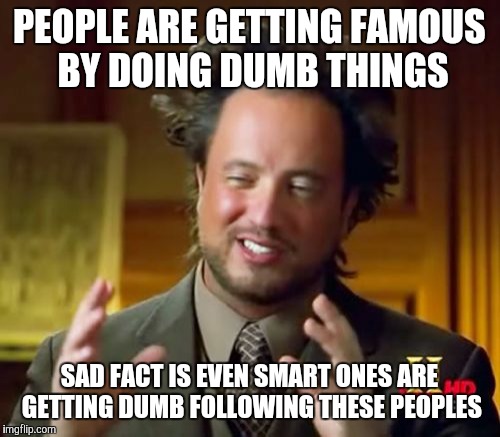 Ancient Aliens Meme | PEOPLE ARE GETTING FAMOUS BY DOING DUMB THINGS; SAD FACT IS EVEN SMART ONES ARE GETTING DUMB FOLLOWING THESE PEOPLES | image tagged in memes,ancient aliens | made w/ Imgflip meme maker