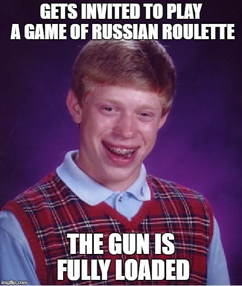 Bad Luck Brian | GETS INVITED TO PLAY A GAME OF RUSSIAN ROULETTE; THE GUN IS FULLY LOADED | image tagged in memes,bad luck brian | made w/ Imgflip meme maker