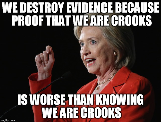 Hillary Clinton Logic  | WE DESTROY EVIDENCE BECAUSE PROOF THAT WE ARE CROOKS; IS WORSE THAN KNOWING WE ARE CROOKS | image tagged in hillary clinton logic | made w/ Imgflip meme maker