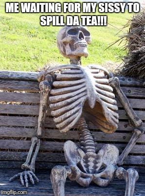 Waiting Skeleton Meme | ME WAITING FOR MY SISSY
TO SPILL DA TEA!!! | image tagged in memes,waiting skeleton | made w/ Imgflip meme maker