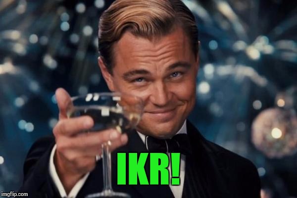Leonardo Dicaprio Cheers Meme | IKR! | image tagged in memes,leonardo dicaprio cheers | made w/ Imgflip meme maker