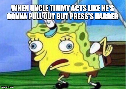 Mocking Spongebob Meme | WHEN UNCLE TIMMY ACTS LIKE HE'S GONNA PULL OUT BUT PRESS'S HARDER | image tagged in memes,mocking spongebob | made w/ Imgflip meme maker