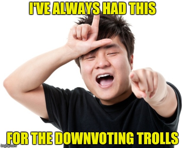 As the downvote bombing continues | I'VE ALWAYS HAD THIS; FOR THE DOWNVOTING TROLLS | image tagged in you're a loser,alt using trolls,crybabies,spoiled brat | made w/ Imgflip meme maker