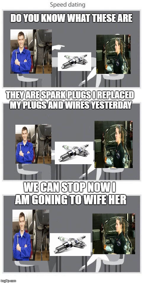 Car Guy Match made in heaven | DO YOU KNOW WHAT THESE ARE; THEY ARE SPARK PLUGS I REPLACED MY PLUGS AND WIRES YESTERDAY; WE CAN STOP NOW I AM GONING TO WIFE HER | image tagged in speed dating template,car meme | made w/ Imgflip meme maker