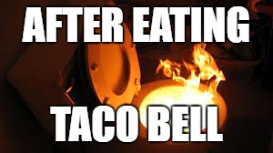 how i feel after i crap taco bell... | AFTER EATING; TACO BELL | image tagged in taco bell,fire | made w/ Imgflip meme maker