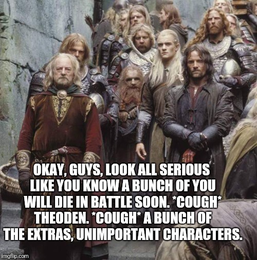Look All Serious | OKAY, GUYS, LOOK ALL SERIOUS LIKE YOU KNOW A BUNCH OF YOU WILL DIE IN BATTLE SOON. *COUGH* THEODEN. *COUGH* A BUNCH OF THE EXTRAS, UNIMPORTANT CHARACTERS. | image tagged in serious,theoden,aragorn,characters,lotr,die | made w/ Imgflip meme maker