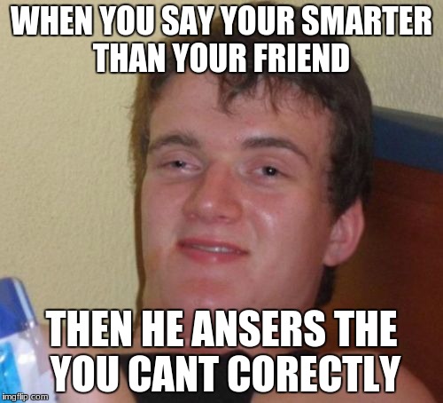 10 Guy Meme | WHEN YOU SAY YOUR SMARTER THAN YOUR FRIEND; THEN HE ANSERS THE YOU CANT CORECTLY | image tagged in memes,10 guy | made w/ Imgflip meme maker