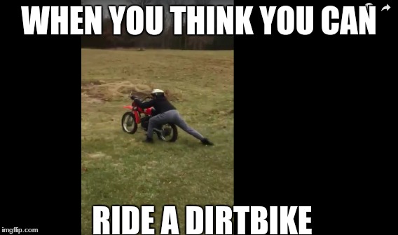 when you have no idea how to ride a dirt dike | WHEN YOU THINK YOU CAN; RIDE A DIRTBIKE | image tagged in 34 | made w/ Imgflip meme maker