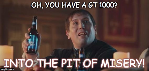 Dilly Dilly  | OH, YOU HAVE A GT 1000? INTO THE PIT OF MISERY! | image tagged in dilly dilly | made w/ Imgflip meme maker