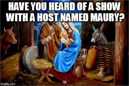 Nativity (Mary, Jesus, Joseph) | HAVE YOU HEARD OF A SHOW WITH A HOST NAMED MAURY? | image tagged in nativity (mary jesus joseph) | made w/ Imgflip meme maker