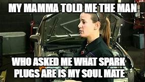 MY MAMMA TOLD ME THE MAN WHO ASKED ME WHAT SPARK PLUGS ARE IS MY SOUL MATE | made w/ Imgflip meme maker