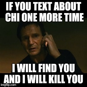 Liam Neeson Taken | IF YOU TEXT ABOUT CHI ONE MORE TIME; I WILL FIND YOU AND I WILL KILL YOU | image tagged in memes,liam neeson taken | made w/ Imgflip meme maker