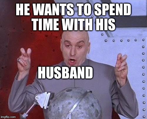 Dr Evil Laser Meme | HE WANTS TO SPEND TIME WITH HIS HUSBAND | image tagged in memes,dr evil laser | made w/ Imgflip meme maker