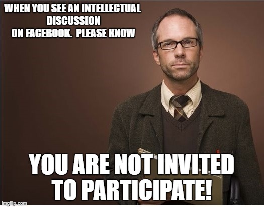 Your input not required. | WHEN YOU SEE AN INTELLECTUAL DISCUSSION ON FACEBOOK.  PLEASE KNOW; YOU ARE NOT INVITED TO PARTICIPATE! | image tagged in keep out,shut up and take my money fry | made w/ Imgflip meme maker