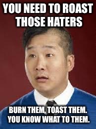YOU NEED TO ROAST THOSE HATERS BURN THEM, TOAST THEM. YOU KNOW WHAT TO THEM. | made w/ Imgflip meme maker