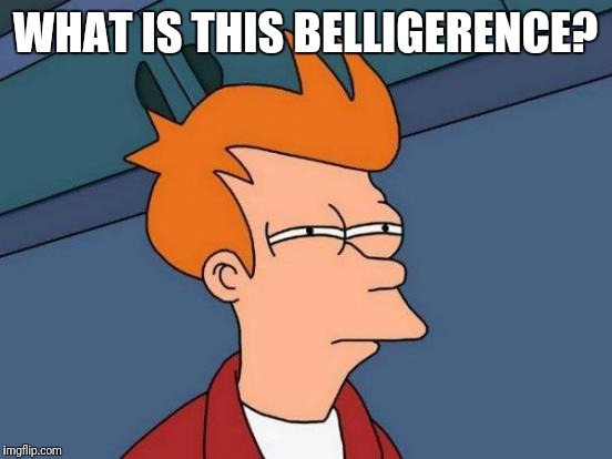 Futurama Fry Meme | WHAT IS THIS BELLIGERENCE? | image tagged in memes,futurama fry | made w/ Imgflip meme maker